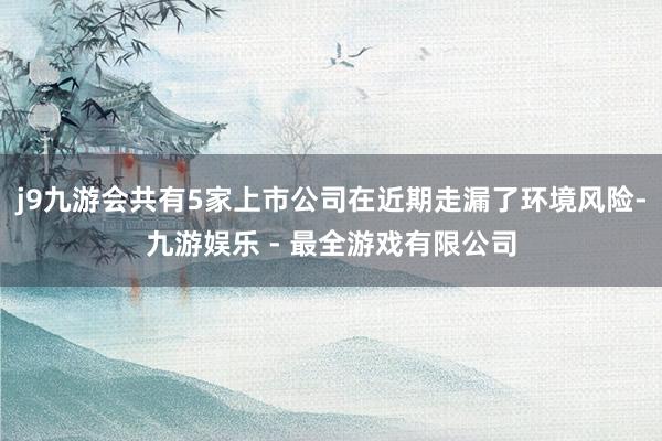 j9九游会共有5家上市公司在近期走漏了环境风险-九游娱乐 - 最全游戏有限公司