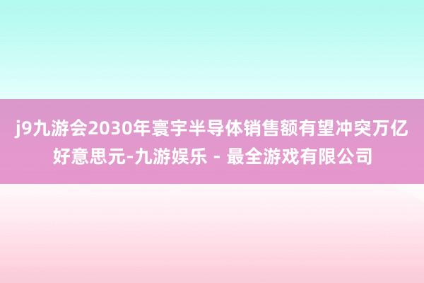 j9九游会2030年寰宇半导体销售额有望冲突万亿好意思元-九游娱乐 - 最全游戏有限公司