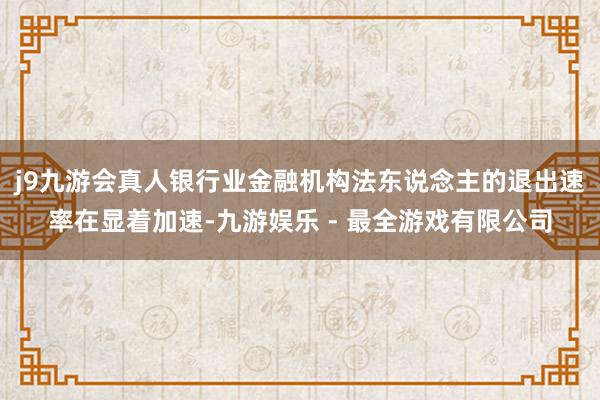 j9九游会真人银行业金融机构法东说念主的退出速率在显着加速-九游娱乐 - 最全游戏有限公司