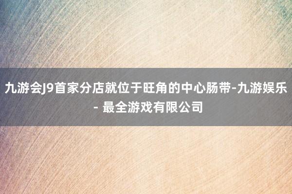 九游会J9首家分店就位于旺角的中心肠带-九游娱乐 - 最全游戏有限公司