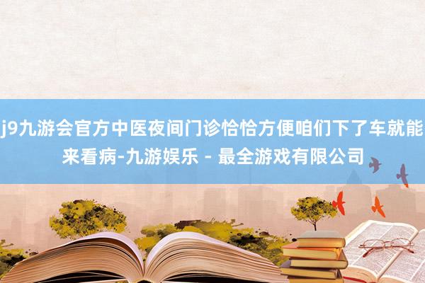 j9九游会官方中医夜间门诊恰恰方便咱们下了车就能来看病-九游娱乐 - 最全游戏有限公司