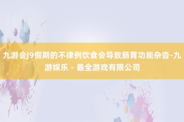 九游会J9假期的不律例饮食会导致肠胃功能杂沓-九游娱乐 - 最全游戏有限公司