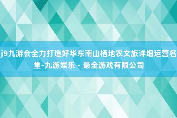 j9九游会全力打造好华东南山栖地农文旅详细运营名堂-九游娱乐 - 最全游戏有限公司