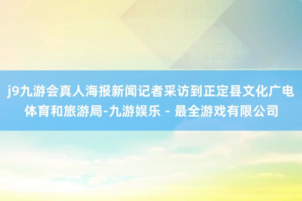 j9九游会真人海报新闻记者采访到正定县文化广电体育和旅游局-九游娱乐 - 最全游戏有限公司
