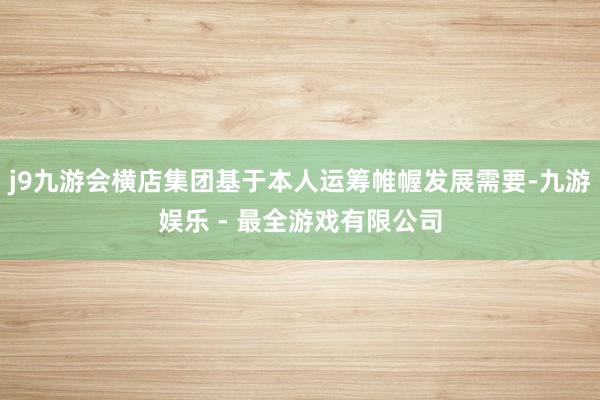 j9九游会横店集团基于本人运筹帷幄发展需要-九游娱乐 - 最全游戏有限公司