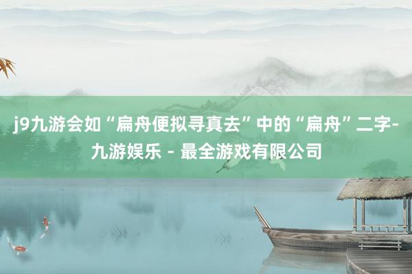 j9九游会如“扁舟便拟寻真去”中的“扁舟”二字-九游娱乐 - 最全游戏有限公司