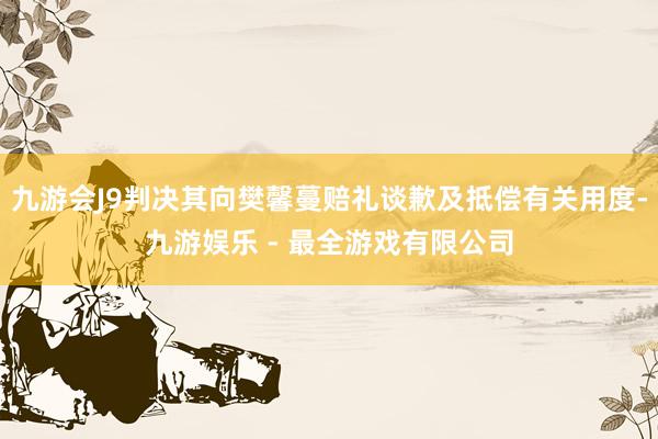 九游会J9判决其向樊馨蔓赔礼谈歉及抵偿有关用度-九游娱乐 - 最全游戏有限公司