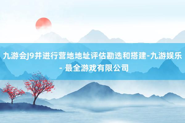 九游会J9并进行营地地址评估勘选和搭建-九游娱乐 - 最全游戏有限公司