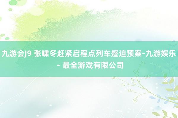 九游会J9 张啸冬赶紧启程点列车蹙迫预案-九游娱乐 - 最全游戏有限公司