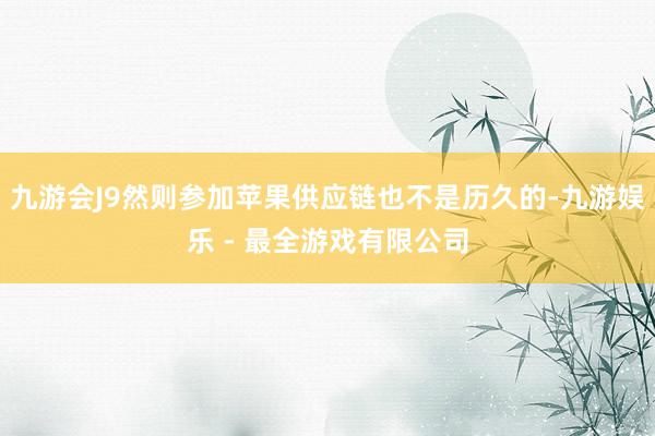 九游会J9然则参加苹果供应链也不是历久的-九游娱乐 - 最全游戏有限公司