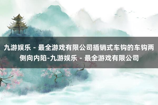 九游娱乐 - 最全游戏有限公司插销式车钩的车钩两侧向内陷-九游娱乐 - 最全游戏有限公司