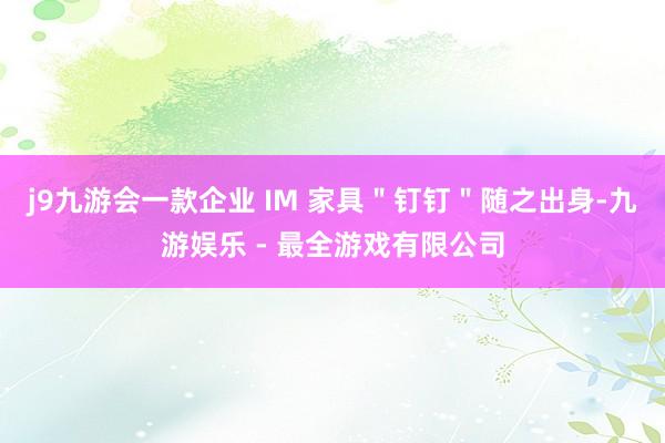 j9九游会一款企业 IM 家具＂钉钉＂随之出身-九游娱乐 - 最全游戏有限公司