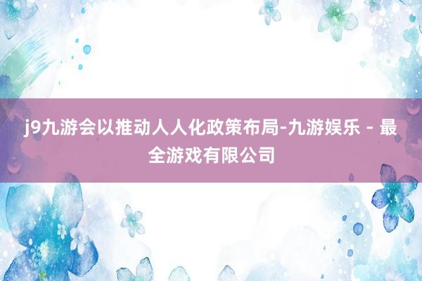 j9九游会以推动人人化政策布局-九游娱乐 - 最全游戏有限公司