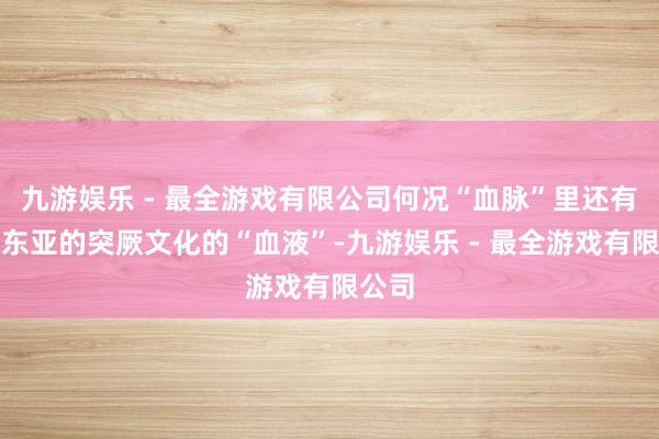 九游娱乐 - 最全游戏有限公司何况“血脉”里还有来自东亚的突厥文化的“血液”-九游娱乐 - 最全游戏有限公司