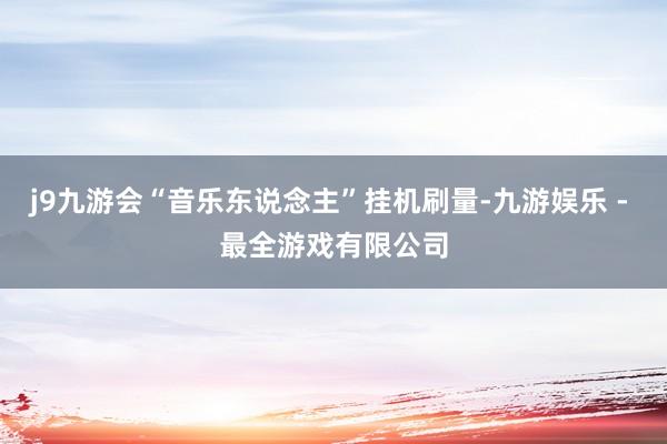 j9九游会“音乐东说念主”挂机刷量-九游娱乐 - 最全游戏有限公司