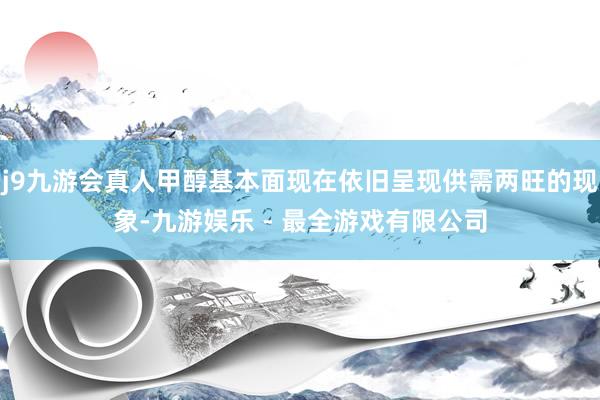 j9九游会真人甲醇基本面现在依旧呈现供需两旺的现象-九游娱乐 - 最全游戏有限公司