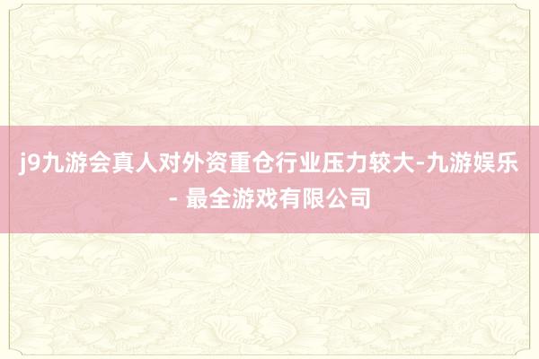 j9九游会真人对外资重仓行业压力较大-九游娱乐 - 最全游戏有限公司