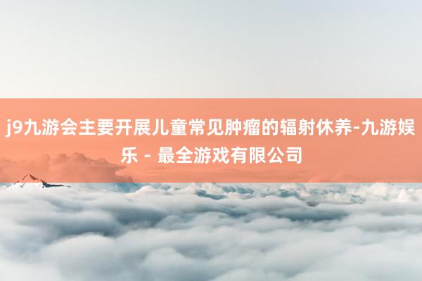 j9九游会主要开展儿童常见肿瘤的辐射休养-九游娱乐 - 最全游戏有限公司