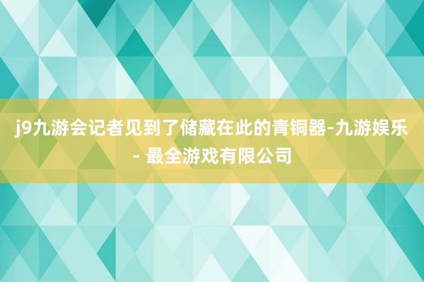 j9九游会记者见到了储藏在此的青铜器-九游娱乐 - 最全游戏有限公司