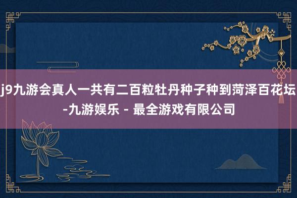 j9九游会真人一共有二百粒牡丹种子种到菏泽百花坛-九游娱乐 - 最全游戏有限公司