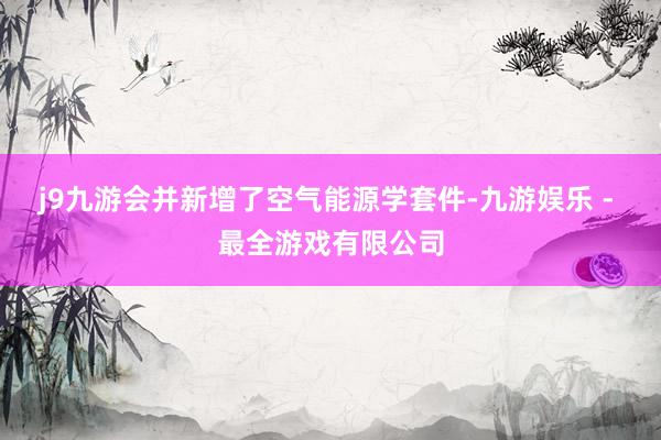 j9九游会并新增了空气能源学套件-九游娱乐 - 最全游戏有限公司