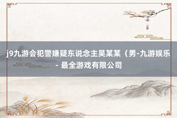 j9九游会犯警嫌疑东说念主吴某某（男-九游娱乐 - 最全游戏有限公司