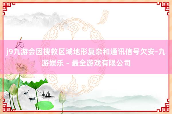 j9九游会　　因搜救区域地形复杂和通讯信号欠安-九游娱乐 - 最全游戏有限公司