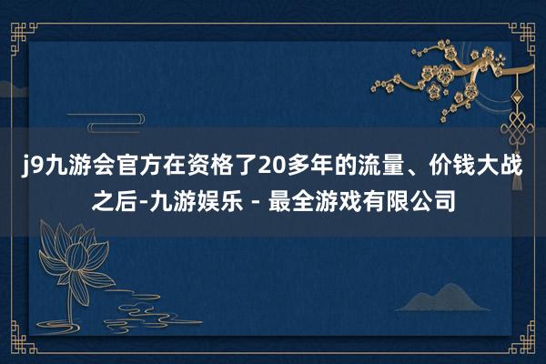 j9九游会官方　　在资格了20多年的流量、价钱大战之后-九游娱乐 - 最全游戏有限公司