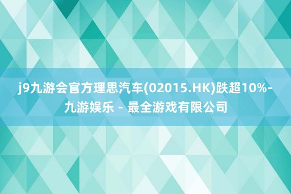 j9九游会官方理思汽车(02015.HK)跌超10%-九游娱乐 - 最全游戏有限公司