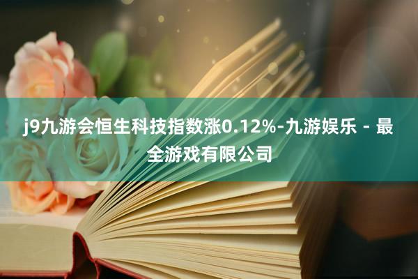 j9九游会恒生科技指数涨0.12%-九游娱乐 - 最全游戏有限公司