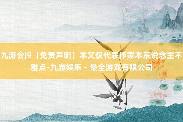 九游会J9【免责声明】本文仅代表作家本东说念主不雅点-九游娱乐 - 最全游戏有限公司