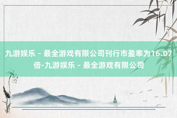 九游娱乐 - 最全游戏有限公司刊行市盈率为16.07倍-九游娱乐 - 最全游戏有限公司