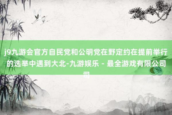 j9九游会官方自民党和公明党在野定约在提前举行的选举中遇到大北-九游娱乐 - 最全游戏有限公司