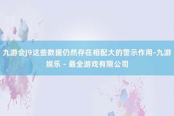 九游会J9这些数据仍然存在相配大的警示作用-九游娱乐 - 最全游戏有限公司
