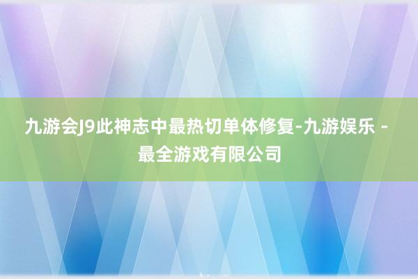九游会J9此神志中最热切单体修复-九游娱乐 - 最全游戏有限公司