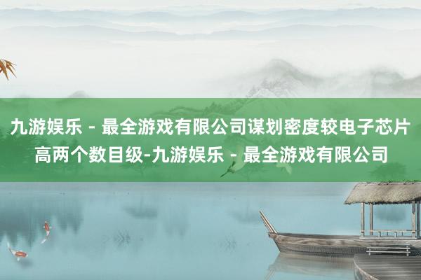 九游娱乐 - 最全游戏有限公司谋划密度较电子芯片高两个数目级-九游娱乐 - 最全游戏有限公司