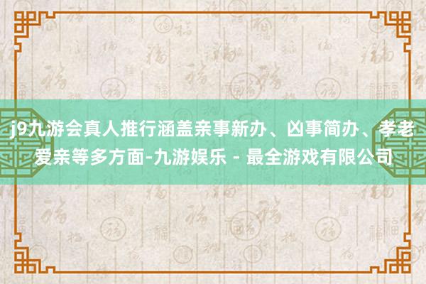 j9九游会真人推行涵盖亲事新办、凶事简办、孝老爱亲等多方面-九游娱乐 - 最全游戏有限公司