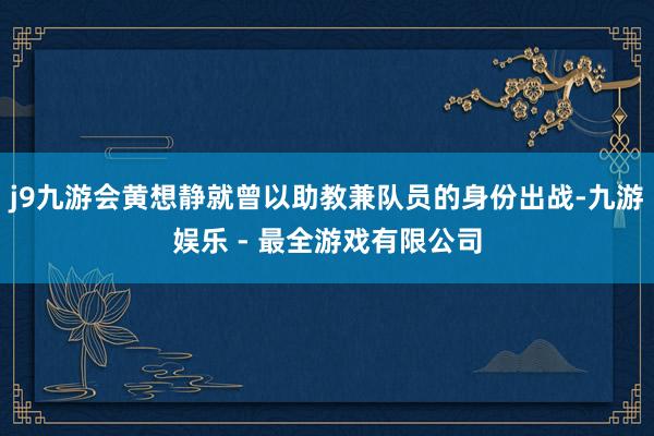 j9九游会黄想静就曾以助教兼队员的身份出战-九游娱乐 - 最全游戏有限公司