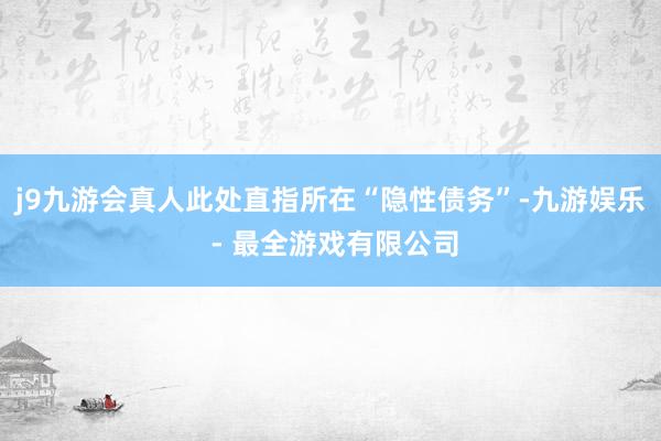 j9九游会真人此处直指所在“隐性债务”-九游娱乐 - 最全游戏有限公司
