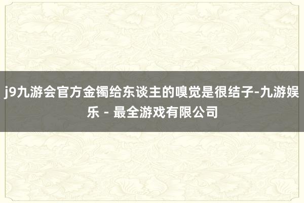 j9九游会官方金镯给东谈主的嗅觉是很结子-九游娱乐 - 最全游戏有限公司