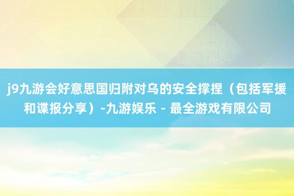 j9九游会好意思国归附对乌的安全撑捏（包括军援和谍报分享）-九游娱乐 - 最全游戏有限公司
