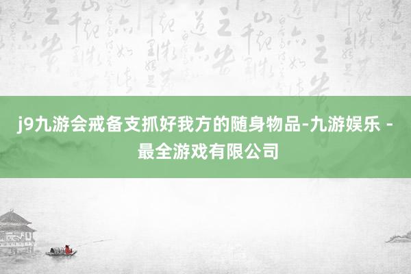 j9九游会戒备支抓好我方的随身物品-九游娱乐 - 最全游戏有限公司