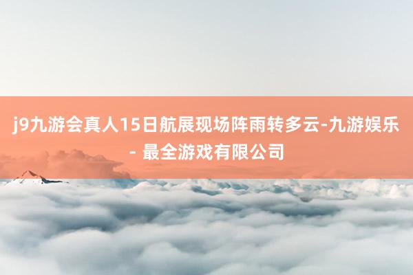 j9九游会真人15日航展现场阵雨转多云-九游娱乐 - 最全游戏有限公司