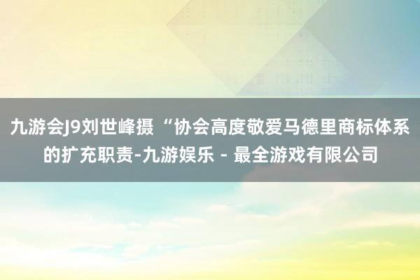 九游会J9刘世峰摄 “协会高度敬爱马德里商标体系的扩充职责-九游娱乐 - 最全游戏有限公司
