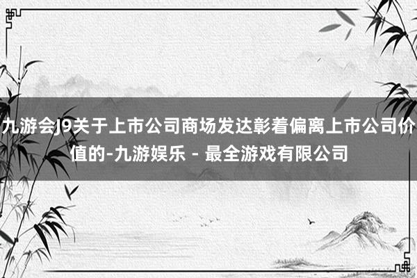 九游会J9关于上市公司商场发达彰着偏离上市公司价值的-九游娱乐 - 最全游戏有限公司