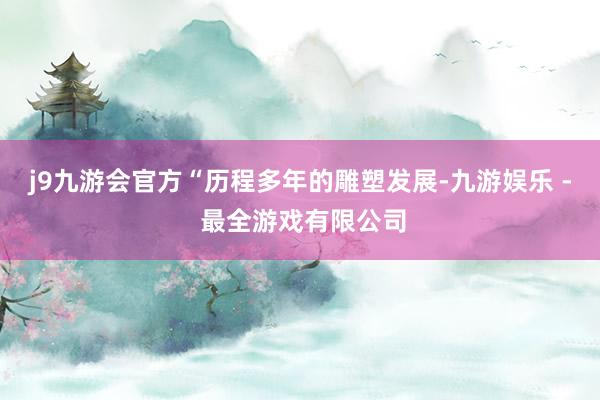 j9九游会官方“历程多年的雕塑发展-九游娱乐 - 最全游戏有限公司