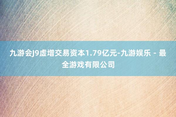 九游会J9虚增交易资本1.79亿元-九游娱乐 - 最全游戏有限公司