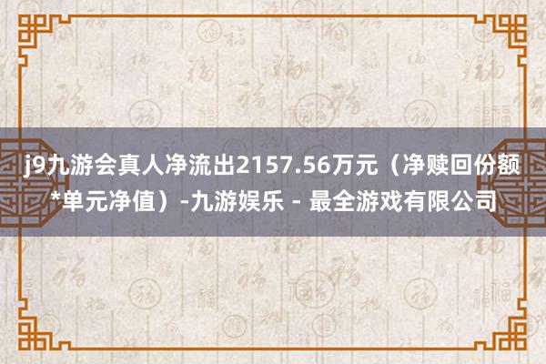 j9九游会真人净流出2157.56万元（净赎回份额*单元净值）-九游娱乐 - 最全游戏有限公司