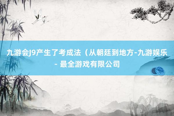 九游会J9产生了考成法（从朝廷到地方-九游娱乐 - 最全游戏有限公司