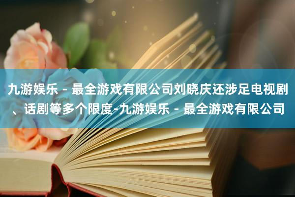 九游娱乐 - 最全游戏有限公司刘晓庆还涉足电视剧、话剧等多个限度-九游娱乐 - 最全游戏有限公司